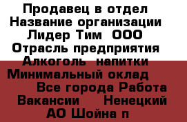 Продавец в отдел › Название организации ­ Лидер Тим, ООО › Отрасль предприятия ­ Алкоголь, напитки › Минимальный оклад ­ 28 600 - Все города Работа » Вакансии   . Ненецкий АО,Шойна п.